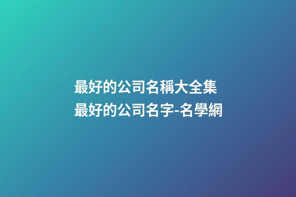 最好的公司名稱大全集 最好的公司名字-名學網